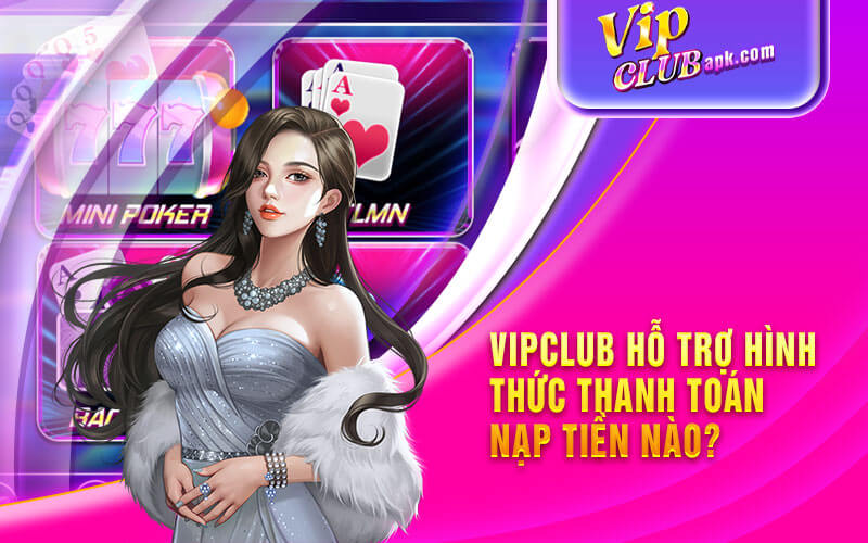 Vipclub hỗ trợ hình thức thanh toán nạp tiền nào?